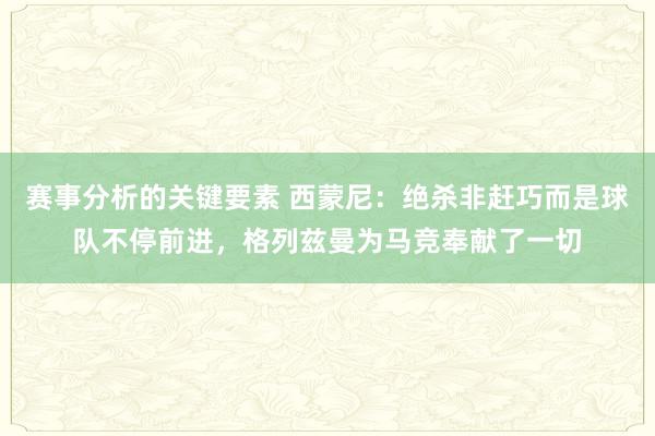 赛事分析的关键要素 西蒙尼：绝杀非赶巧而是球队不停前进，格列兹曼为马竞奉献了一切