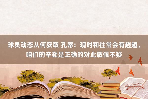 球员动态从何获取 孔蒂：现时和往常会有趔趄，咱们的辛勤是正确的对此敬佩不疑