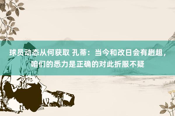 球员动态从何获取 孔蒂：当今和改日会有趔趄，咱们的悉力是正确的对此折服不疑