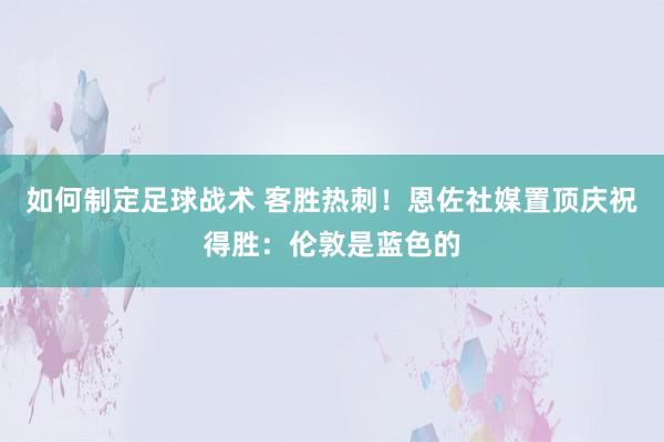 如何制定足球战术 客胜热刺！恩佐社媒置顶庆祝得胜：伦敦是蓝色的