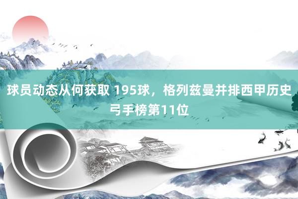 球员动态从何获取 195球，格列兹曼并排西甲历史弓手榜第11位