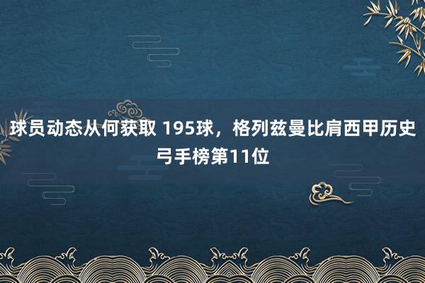 球员动态从何获取 195球，格列兹曼比肩西甲历史弓手榜第11位