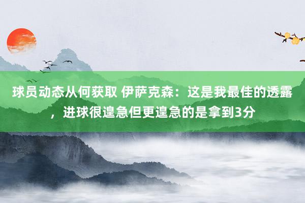 球员动态从何获取 伊萨克森：这是我最佳的透露，进球很遑急但更遑急的是拿到3分