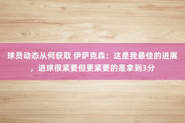 球员动态从何获取 伊萨克森：这是我最佳的进展，进球很紧要但更紧要的是拿到3分