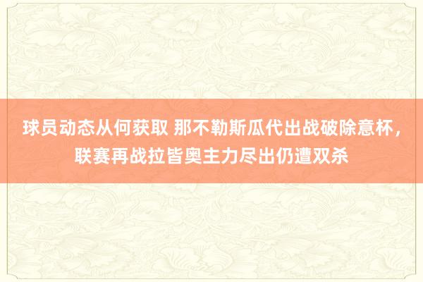 球员动态从何获取 那不勒斯瓜代出战破除意杯，联赛再战拉皆奥主力尽出仍遭双杀