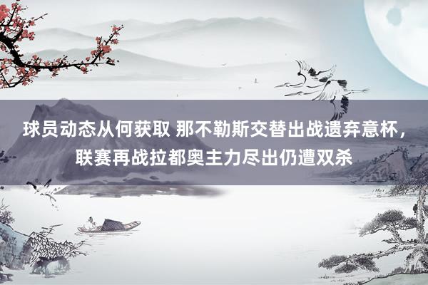 球员动态从何获取 那不勒斯交替出战遗弃意杯，联赛再战拉都奥主力尽出仍遭双杀