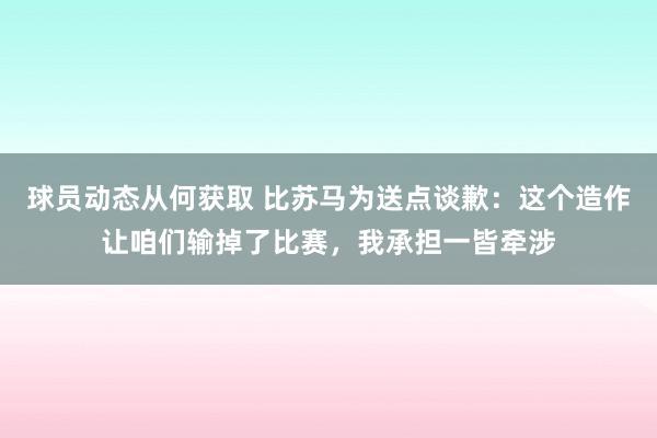 球员动态从何获取 比苏马为送点谈歉：这个造作让咱们输掉了比赛，我承担一皆牵涉