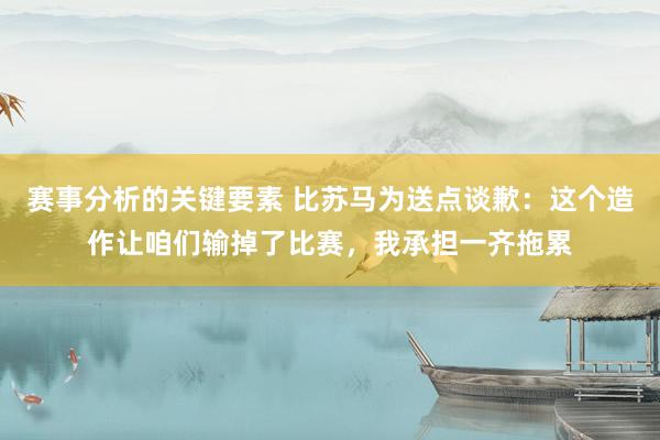 赛事分析的关键要素 比苏马为送点谈歉：这个造作让咱们输掉了比赛，我承担一齐拖累