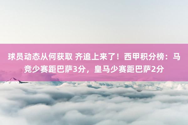 球员动态从何获取 齐追上来了！西甲积分榜：马竞少赛距巴萨3分，皇马少赛距巴萨2分