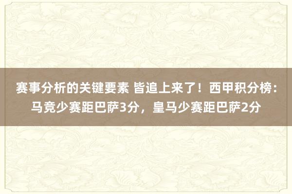 赛事分析的关键要素 皆追上来了！西甲积分榜：马竞少赛距巴萨3分，皇马少赛距巴萨2分