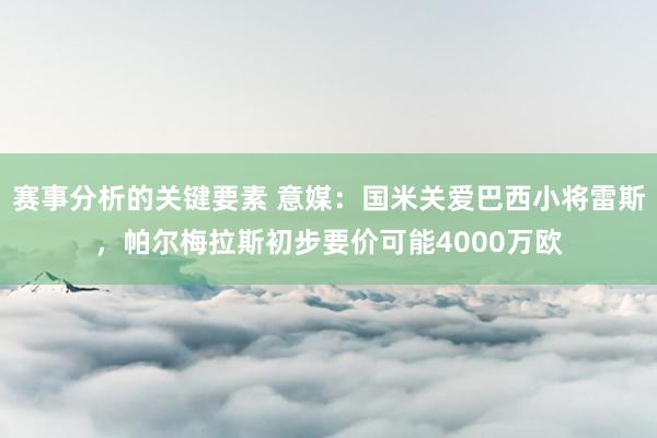 赛事分析的关键要素 意媒：国米关爱巴西小将雷斯，帕尔梅拉斯初步要价可能4000万欧