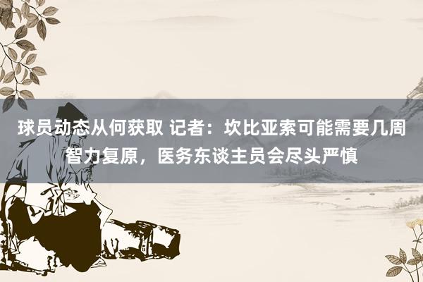 球员动态从何获取 记者：坎比亚索可能需要几周智力复原，医务东谈主员会尽头严慎