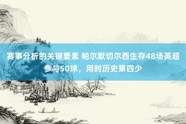 赛事分析的关键要素 帕尔默切尔西生存48场英超参与50球，用时历史第四少