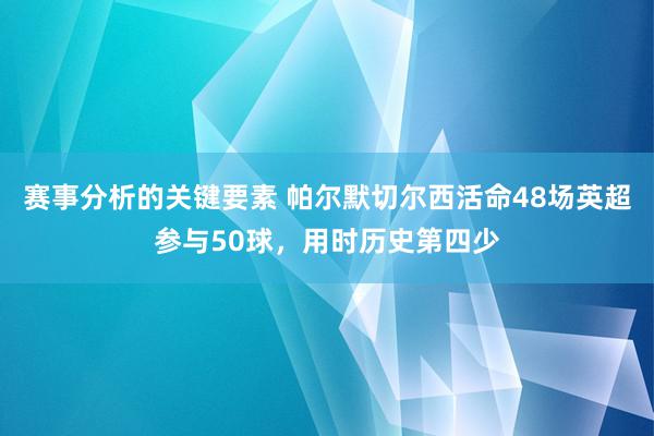 赛事分析的关键要素 帕尔默切尔西活命48场英超参与50球，用时历史第四少