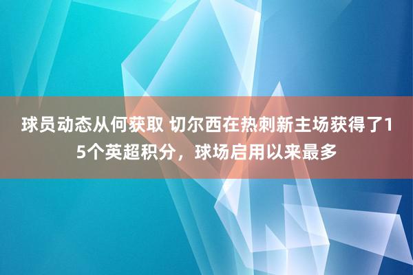 球员动态从何获取 切尔西在热刺新主场获得了15个英超积分，球场启用以来最多