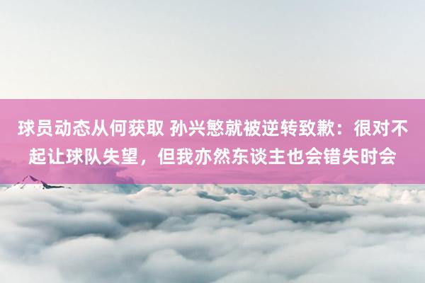 球员动态从何获取 孙兴慜就被逆转致歉：很对不起让球队失望，但我亦然东谈主也会错失时会