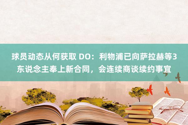 球员动态从何获取 DO：利物浦已向萨拉赫等3东说念主奉上新合同，会连续商谈续约事宜