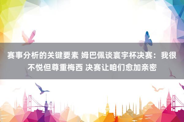 赛事分析的关键要素 姆巴佩谈寰宇杯决赛：我很不悦但尊重梅西 决赛让咱们愈加亲密