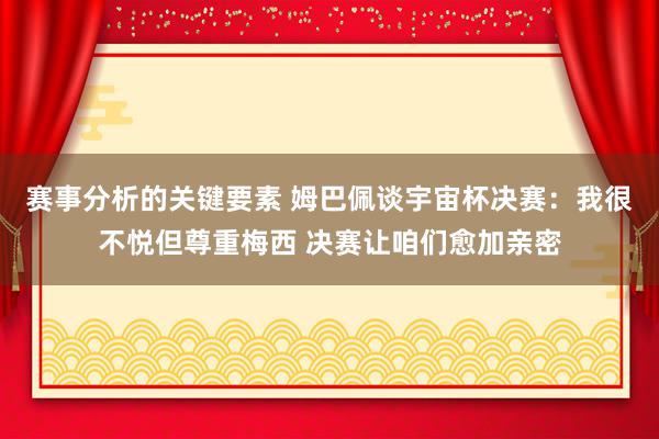 赛事分析的关键要素 姆巴佩谈宇宙杯决赛：我很不悦但尊重梅西 决赛让咱们愈加亲密