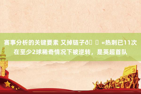 赛事分析的关键要素 又掉链子😫热刺已11次在至少2球稀奇情况下被逆转，是英超首队