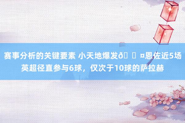 赛事分析的关键要素 小天地爆发😤恩佐近5场英超径直参与6球，仅次于10球的萨拉赫