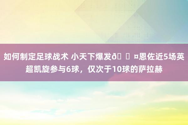 如何制定足球战术 小天下爆发😤恩佐近5场英超凯旋参与6球，仅次于10球的萨拉赫