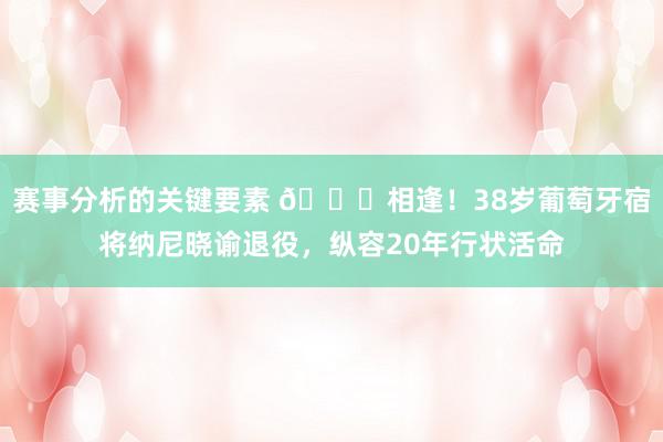 赛事分析的关键要素 👋相逢！38岁葡萄牙宿将纳尼晓谕退役，纵容20年行状活命