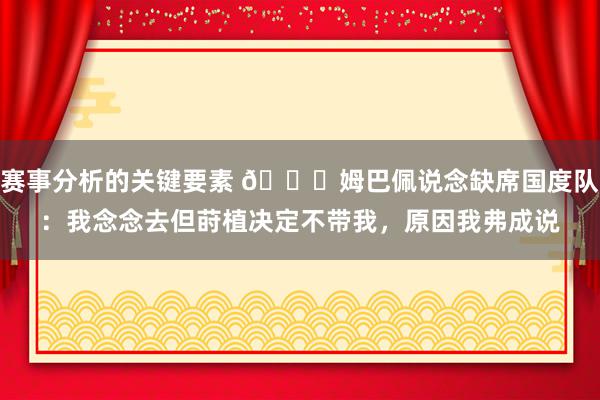 赛事分析的关键要素 👀姆巴佩说念缺席国度队：我念念去但莳植决定不带我，原因我弗成说