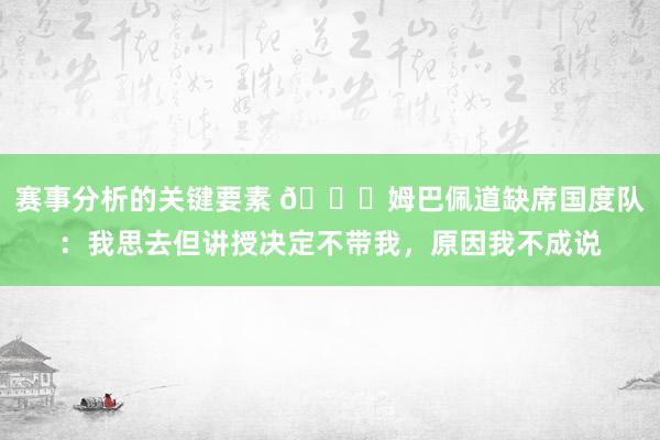 赛事分析的关键要素 👀姆巴佩道缺席国度队：我思去但讲授决定不带我，原因我不成说