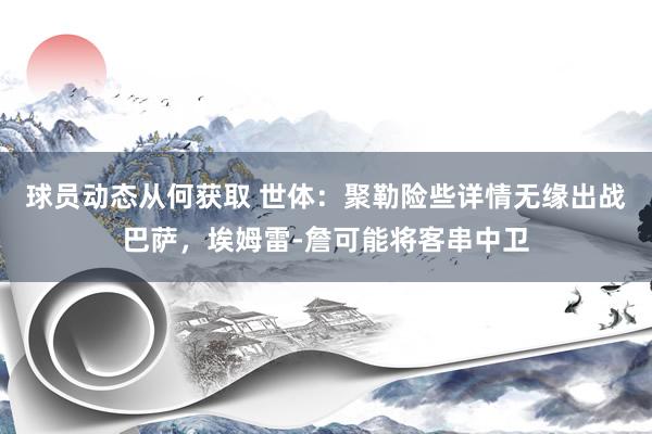 球员动态从何获取 世体：聚勒险些详情无缘出战巴萨，埃姆雷-詹可能将客串中卫