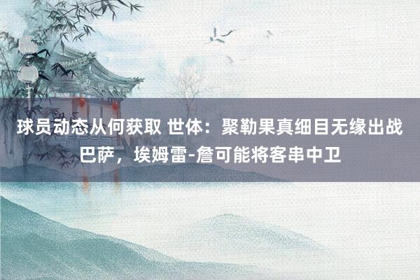 球员动态从何获取 世体：聚勒果真细目无缘出战巴萨，埃姆雷-詹可能将客串中卫