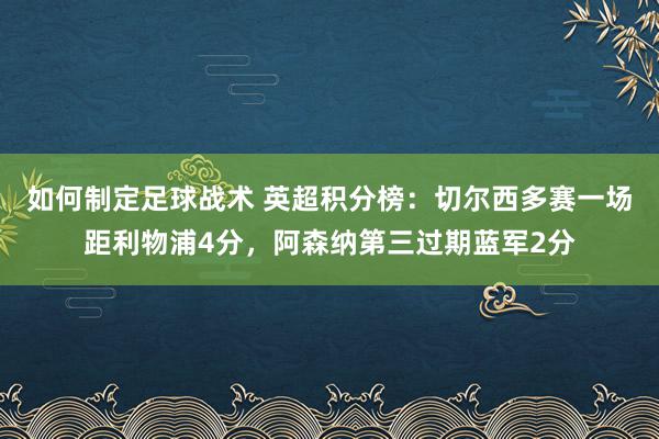 如何制定足球战术 英超积分榜：切尔西多赛一场距利物浦4分，阿森纳第三过期蓝军2分