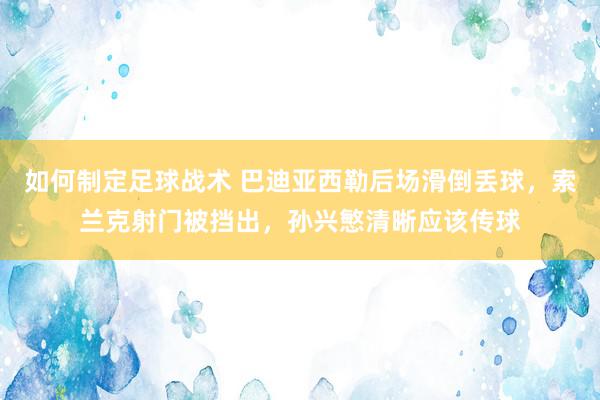 如何制定足球战术 巴迪亚西勒后场滑倒丢球，索兰克射门被挡出，孙兴慜清晰应该传球