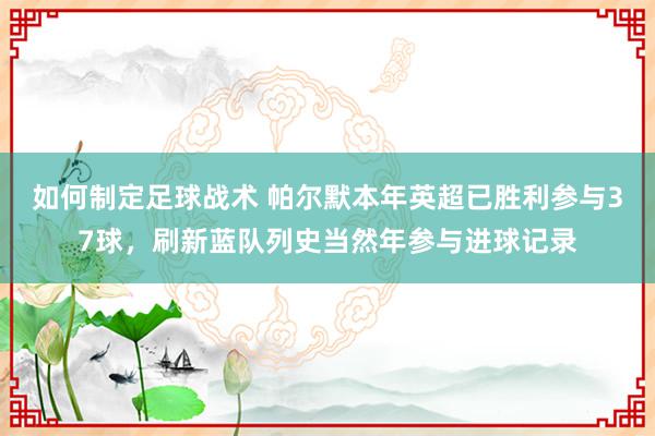 如何制定足球战术 帕尔默本年英超已胜利参与37球，刷新蓝队列史当然年参与进球记录