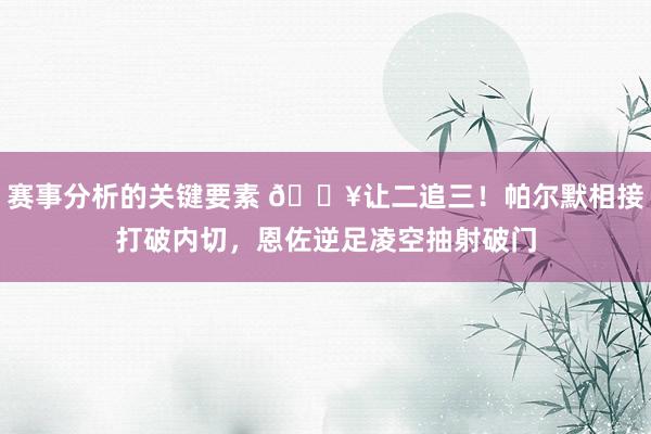 赛事分析的关键要素 💥让二追三！帕尔默相接打破内切，恩佐逆足凌空抽射破门