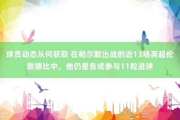 球员动态从何获取 在帕尔默出战的近13场英超伦敦德比中，他仍是告成参与11粒进球