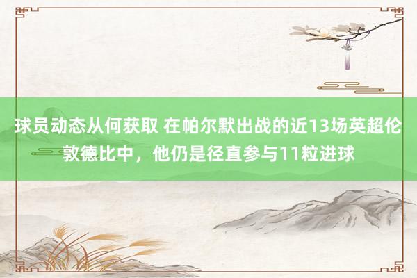 球员动态从何获取 在帕尔默出战的近13场英超伦敦德比中，他仍是径直参与11粒进球