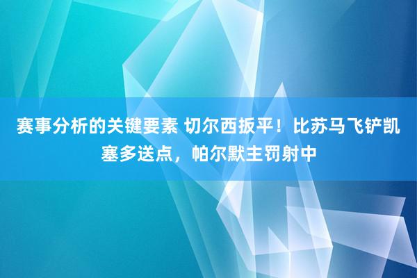 赛事分析的关键要素 切尔西扳平！比苏马飞铲凯塞多送点，帕尔默主罚射中