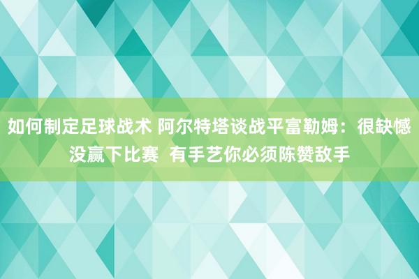 如何制定足球战术 阿尔特塔谈战平富勒姆：很缺憾没赢下比赛  有手艺你必须陈赞敌手