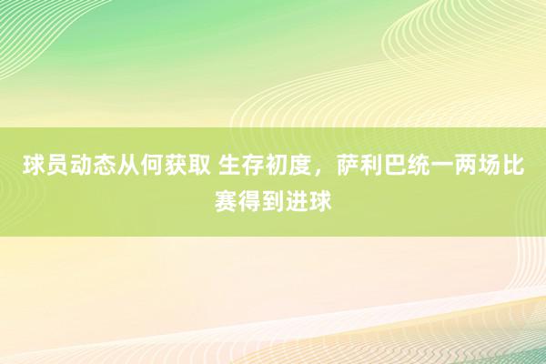 球员动态从何获取 生存初度，萨利巴统一两场比赛得到进球