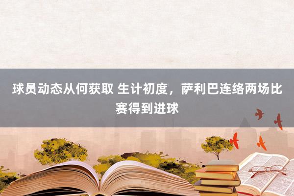 球员动态从何获取 生计初度，萨利巴连络两场比赛得到进球