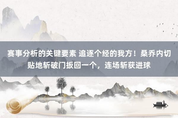 赛事分析的关键要素 追逐个经的我方！桑乔内切贴地斩破门扳回一个，连场斩获进球