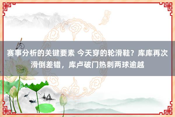 赛事分析的关键要素 今天穿的轮滑鞋？库库再次滑倒差错，库卢破门热刺两球逾越