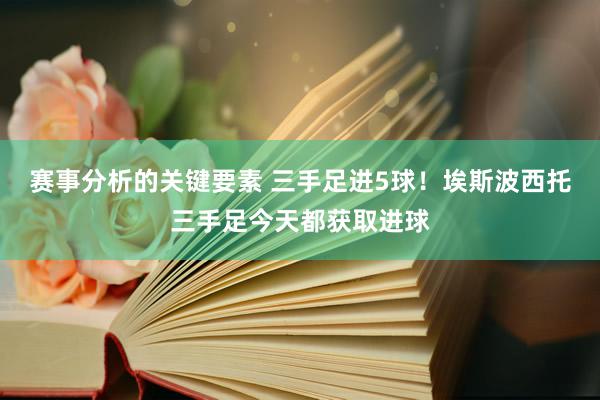 赛事分析的关键要素 三手足进5球！埃斯波西托三手足今天都获取进球