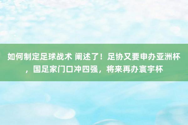 如何制定足球战术 阐述了！足协又要申办亚洲杯，国足家门口冲四强，将来再办寰宇杯