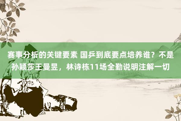 赛事分析的关键要素 国乒到底要点培养谁？不是孙颖莎王曼昱，林诗栋11场全勤说明注解一切