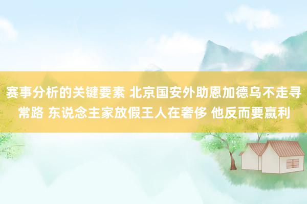 赛事分析的关键要素 北京国安外助恩加德乌不走寻常路 东说念主家放假王人在奢侈 他反而要赢利