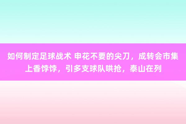 如何制定足球战术 申花不要的尖刀，成转会市集上香饽饽，引多支球队哄抢，泰山在列