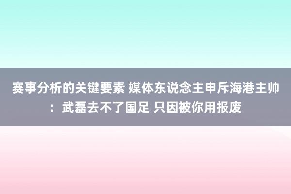 赛事分析的关键要素 媒体东说念主申斥海港主帅：武磊去不了国足 只因被你用报废