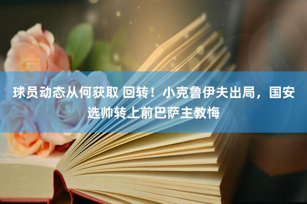 球员动态从何获取 回转！小克鲁伊夫出局，国安选帅转上前巴萨主教悔